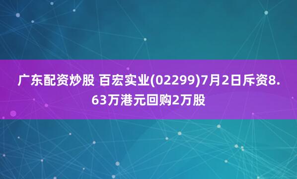 广东配资炒股 百宏实业(02299)7月2日斥资8.63万港元回购2万股