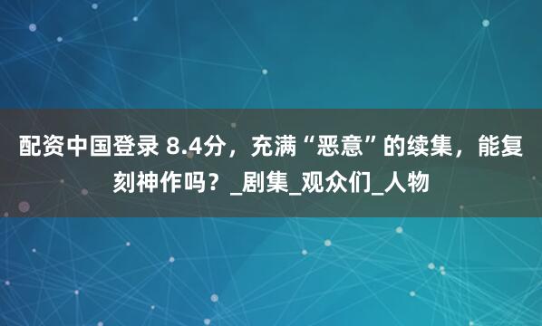 配资中国登录 8.4分，充满“恶意”的续集，能复刻神作吗？_剧集_观众们_人物