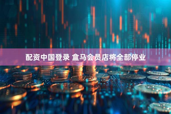 配资中国登录 盒马会员店将全部停业