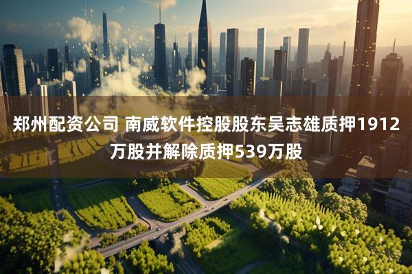 郑州配资公司 南威软件控股股东吴志雄质押1912万股并解除质押539万股