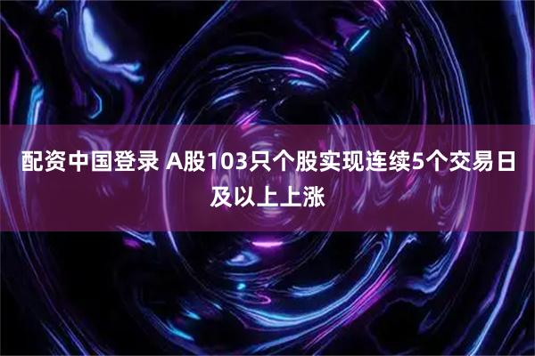 配资中国登录 A股103只个股实现连续5个交易日及以上上涨