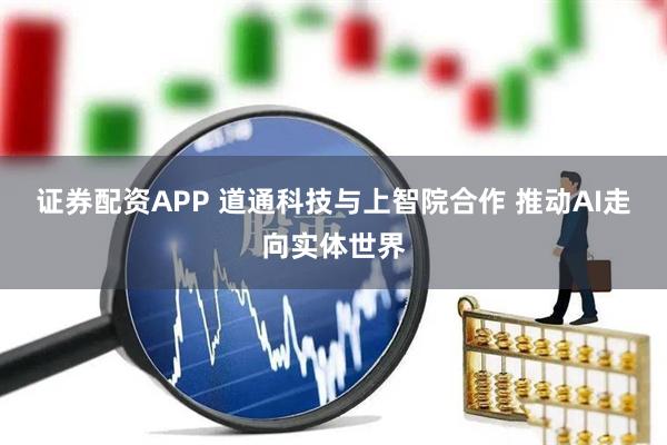 证券配资APP 道通科技与上智院合作 推动AI走向实体世界