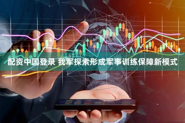 配资中国登录 我军探索形成军事训练保障新模式