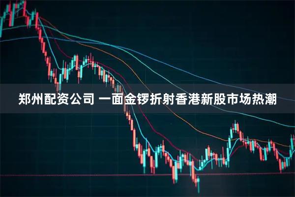 郑州配资公司 一面金锣折射香港新股市场热潮
