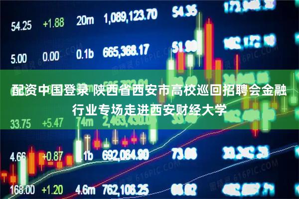 配资中国登录 陕西省西安市高校巡回招聘会金融行业专场走进西安财经大学