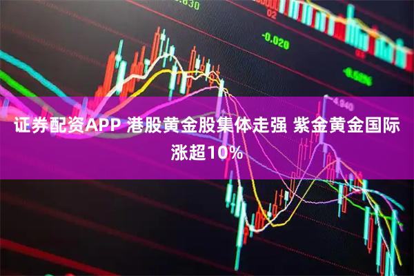 证券配资APP 港股黄金股集体走强 紫金黄金国际涨超10%