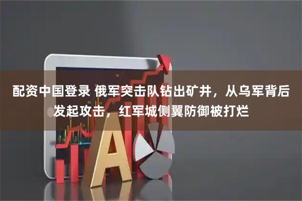 配资中国登录 俄军突击队钻出矿井，从乌军背后发起攻击，红军城侧翼防御被打烂