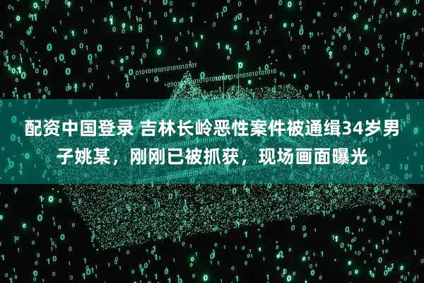 配资中国登录 吉林长岭恶性案件被通缉34岁男子姚某，刚刚已被抓获，现场画面曝光